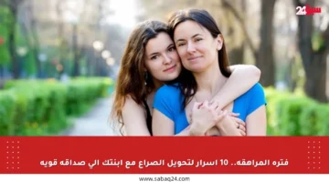 فترة المراهقة.. 10 أسرار لتحويل الصراع مع ابنتك إلى صداقة قوية